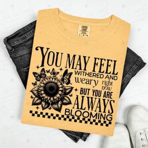 YOU MAY FEEL WITHERED AND WEARY RIGHT NOW BUT YOU ARE ALWAYS BLOOMING - DTF TRANSFER