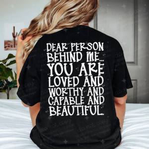 DEAR PERSON BEHIND ME...YOU ARE LOVED AND WORTHY AND CAPABLE AND BEAUTIFUL - DTF TRANSFER