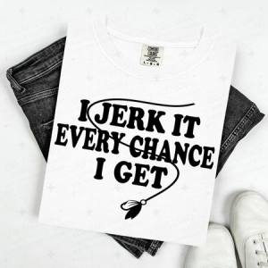 I JERK IT EVERY CHANCE I GET - DTF TRANSFER