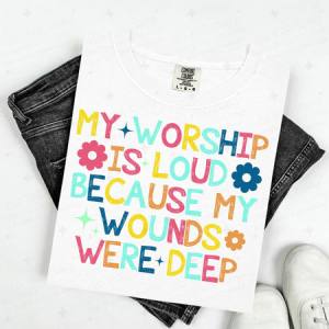MY WORSHIP IS LOUD BECAUSE MY WOUNDS WERE DEEP - DTF TRANSFER